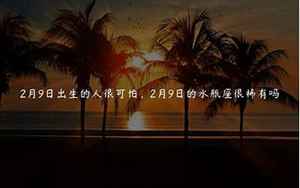 2月8日出生的人很可怕(2月8日出生什么命运性格如何)