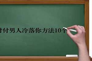 对付男人冷落你方法10个(对付男人冷落你方法)