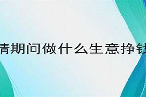 疫情期间做什么生意挣钱比较好(疫情期间做什么生意挣钱)