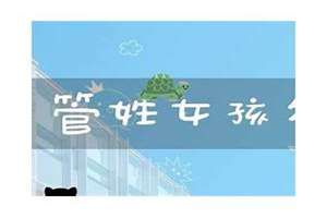 管姓起名字大全女孩子(管姓起名字)