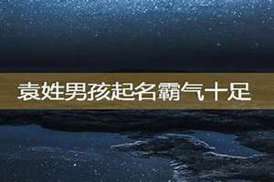 袁姓起名100分以上(袁姓男孩起名霸气十足)