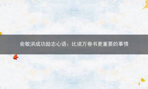 俞敏洪成功励志心语：比读万卷书更重要的事情