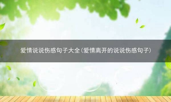 爱情说说伤感句子大全(爱情离开的说说伤感句子)