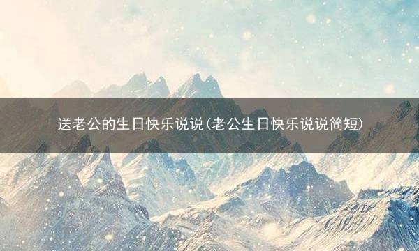 送老公的生日快乐说说(老公生日快乐说说简短)