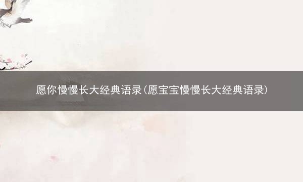 愿你慢慢长大经典语录(愿宝宝慢慢长大经典语录)