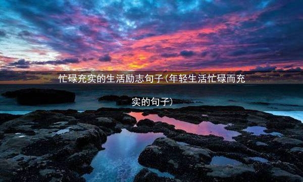 忙碌充实的生活励志句子(年轻生活忙碌而充实的句子)