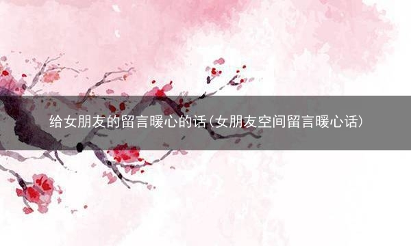 给女朋友的留言暖心的话(女朋友空间留言暖心话)