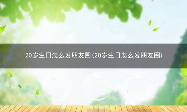 20岁生日怎么发朋友圈(20岁生日怎么发朋友圈)