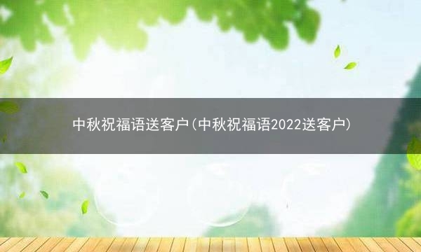 中秋祝福语送客户(中秋祝福语2022送客户)